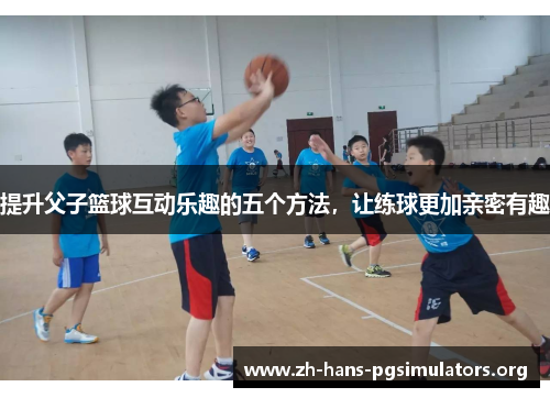 提升父子篮球互动乐趣的五个方法,让练球更加亲密有趣 提升父子篮球互动乐趣的五个方法,让练球更加亲密有趣