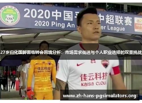 27岁归化国脚面临转会困境分析:市场需求低迷与个人职业选择的双重挑战 27岁归化国脚面临转会困境分析:市场需求低迷与个人职业选择的双重挑战