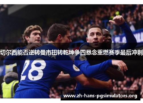 切尔西能否逆转曼市扭转乾坤争四悬念重燃赛季最后冲刺 切尔西能否逆转曼市扭转乾坤争四悬念重燃赛季最后冲刺