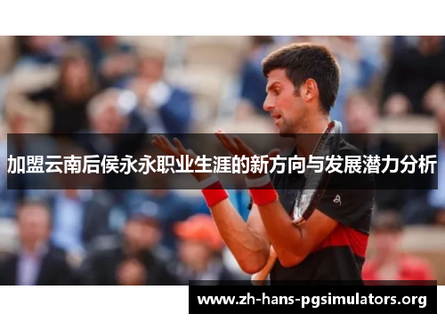 加盟云南后侯永永职业生涯的新方向与发展潜力分析 加盟云南后侯永永职业生涯的新方向与发展潜力分析