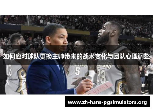 如何应对球队更换主帅带来的战术变化与团队心理调整