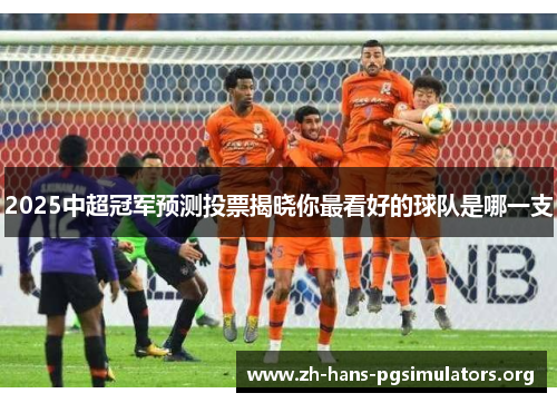 2025中超冠军预测投票揭晓你最看好的球队是哪一支