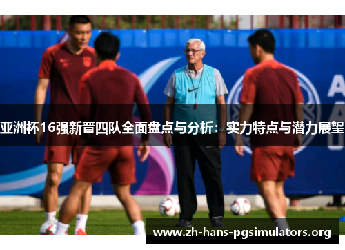 亚洲杯16强新晋四队全面盘点与分析:实力特点与潜力展望 亚洲杯16强新晋四队全面盘点与分析:实力特点与潜力展望