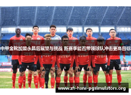 中甲金靴加盟永昌后展望与挑战 新赛季能否带领球队冲击更高目标 中甲金靴加盟永昌后展望与挑战 新赛季能否带领球队冲击更高目标