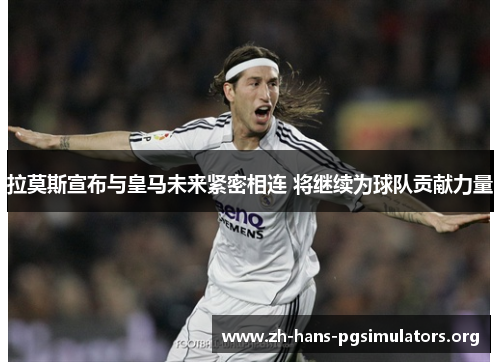 拉莫斯宣布与皇马未来紧密相连 将继续为球队贡献力量 拉莫斯宣布与皇马未来紧密相连 将继续为球队贡献力量