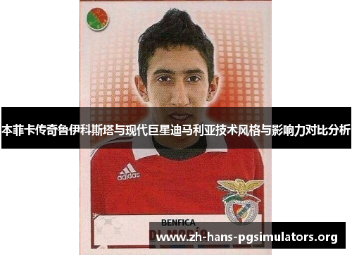 本菲卡传奇鲁伊科斯塔与现代巨星迪马利亚技术风格与影响力对比分析 本菲卡传奇鲁伊科斯塔与现代巨星迪马利亚技术风格与影响力对比分析