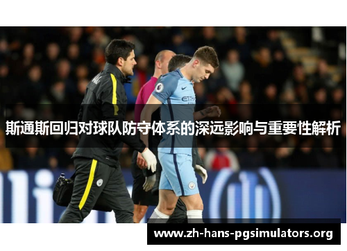 斯通斯回归对球队防守体系的深远影响与重要性解析 斯通斯回归对球队防守体系的深远影响与重要性解析