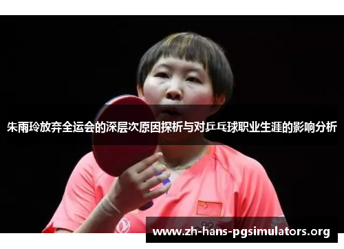 朱雨玲放弃全运会的深层次原因探析与对乒乓球职业生涯的影响分析 朱雨玲放弃全运会的深层次原因探析与对乒乓球职业生涯的影响分析