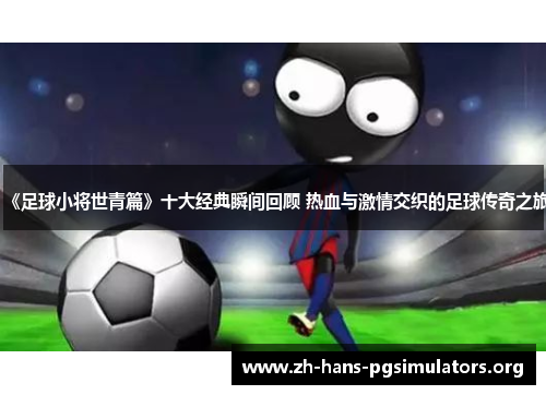 《足球小将世青篇》十大经典瞬间回顾 热血与激情交织的足球传奇之旅 《足球小将世青篇》十大经典瞬间回顾 热血与激情交织的足球传奇之旅