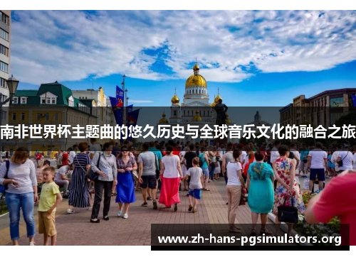 南非世界杯主题曲的悠久历史与全球音乐文化的融合之旅