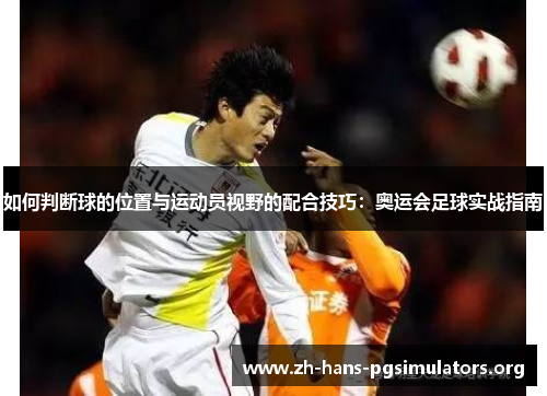 如何判断球的位置与运动员视野的配合技巧:奥运会足球实战指南 如何判断球的位置与运动员视野的配合技巧:奥运会足球实战指南