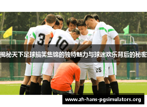 揭秘天下足球搞笑集锦的独特魅力与球迷欢乐背后的秘密