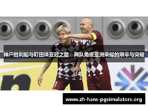 神户胜利船与町田泽亚冠之路：两队角逐亚洲荣耀的艰辛与突破