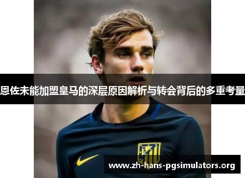 恩佐未能加盟皇马的深层原因解析与转会背后的多重考量
