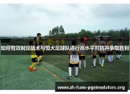 如何有效制定战术与恒大足球队进行高水平对抗并争取胜利 如何有效制定战术与恒大足球队进行高水平对抗并争取胜利
