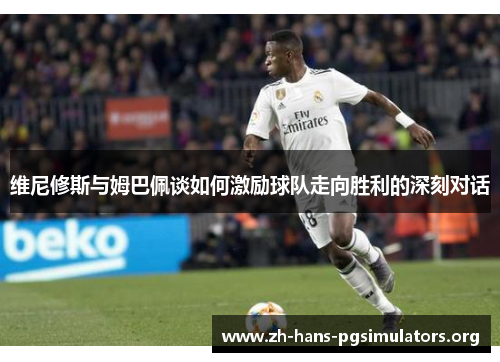 维尼修斯与姆巴佩谈如何激励球队走向胜利的深刻对话