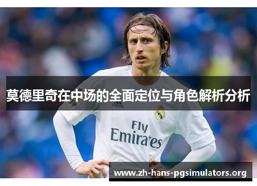 莫德里奇在中场的全面定位与角色解析分析 莫德里奇在中场的全面定位与角色解析分析