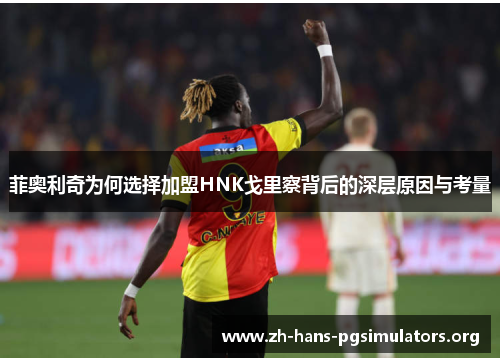 菲奥利奇为何选择加盟HNK戈里察背后的深层原因与考量 菲奥利奇为何选择加盟HNK戈里察背后的深层原因与考量