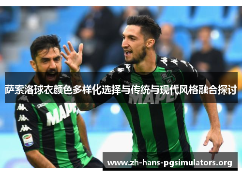 萨索洛球衣颜色多样化选择与传统与现代风格融合探讨 萨索洛球衣颜色多样化选择与传统与现代风格融合探讨
