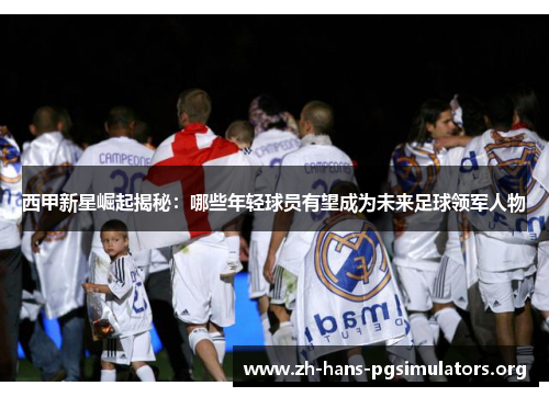 西甲新星崛起揭秘：哪些年轻球员有望成为未来足球领军人物