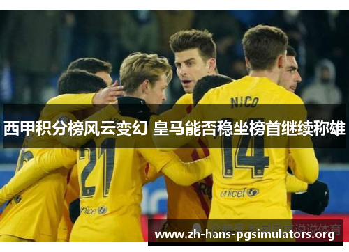 西甲积分榜风云变幻 皇马能否稳坐榜首继续称雄 西甲积分榜风云变幻 皇马能否稳坐榜首继续称雄