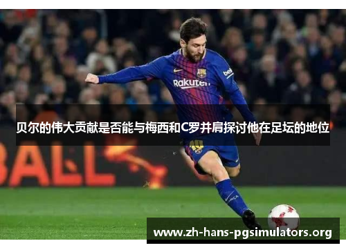 贝尔的伟大贡献是否能与梅西和C罗并肩探讨他在足坛的地位 贝尔的伟大贡献是否能与梅西和C罗并肩探讨他在足坛的地位