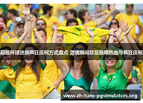 超级杯球迷最疯狂庆祝方式盘点 激情瞬间尽显极限热血与疯狂庆祝 超级杯球迷最疯狂庆祝方式盘点 激情瞬间尽显极限热血与疯狂庆祝