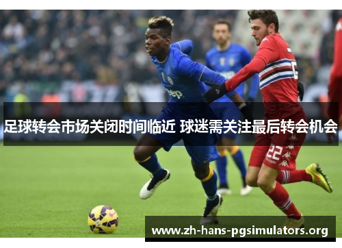 足球转会市场关闭时间临近 球迷需关注最后转会机会