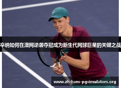 辛纳如何在澳网逆袭夺冠成为新生代网球巨星的关键之战 辛纳如何在澳网逆袭夺冠成为新生代网球巨星的关键之战