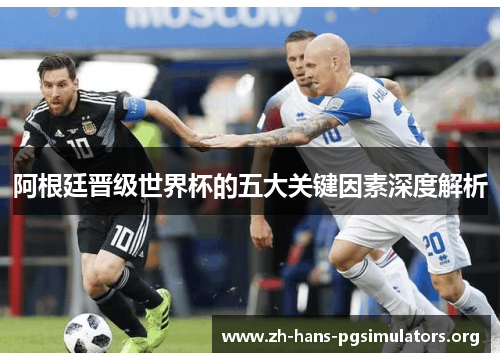阿根廷晋级世界杯的五大关键因素深度解析 阿根廷晋级世界杯的五大关键因素深度解析
