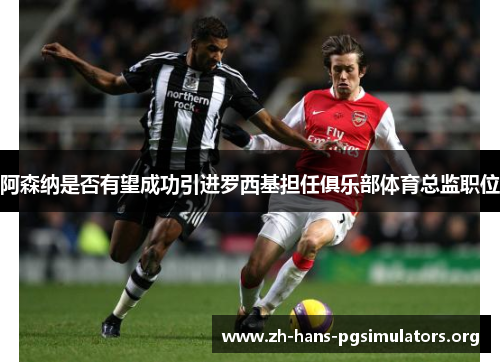 阿森纳是否有望成功引进罗西基担任俱乐部体育总监职位 阿森纳是否有望成功引进罗西基担任俱乐部体育总监职位