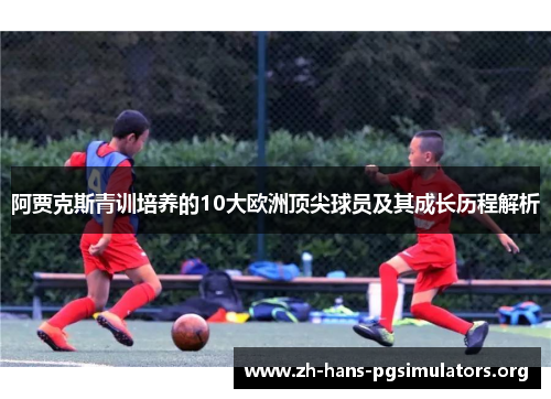 阿贾克斯青训培养的10大欧洲顶尖球员及其成长历程解析 阿贾克斯青训培养的10大欧洲顶尖球员及其成长历程解析