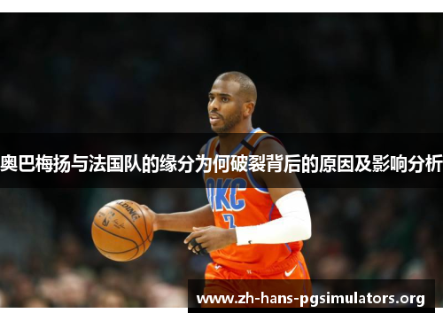 奥巴梅扬与法国队的缘分为何破裂背后的原因及影响分析 奥巴梅扬与法国队的缘分为何破裂背后的原因及影响分析