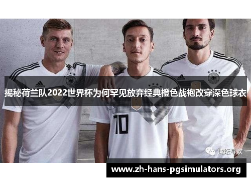 揭秘荷兰队2022世界杯为何罕见放弃经典橙色战袍改穿深色球衣 揭秘荷兰队2022世界杯为何罕见放弃经典橙色战袍改穿深色球衣