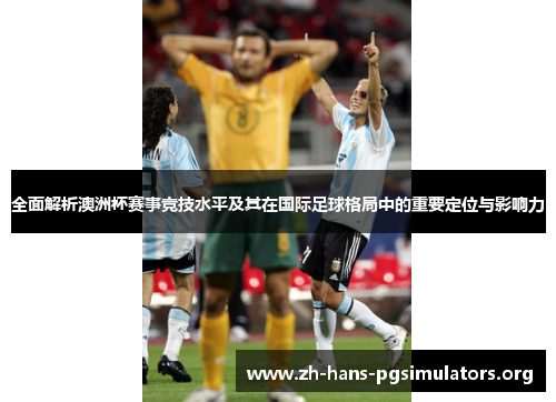 全面解析澳洲杯赛事竞技水平及其在国际足球格局中的重要定位与影响力 全面解析澳洲杯赛事竞技水平及其在国际足球格局中的重要定位与影响力