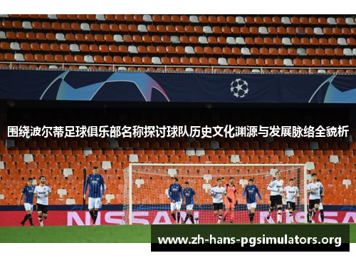 围绕波尔蒂足球俱乐部名称探讨球队历史文化渊源与发展脉络全貌析