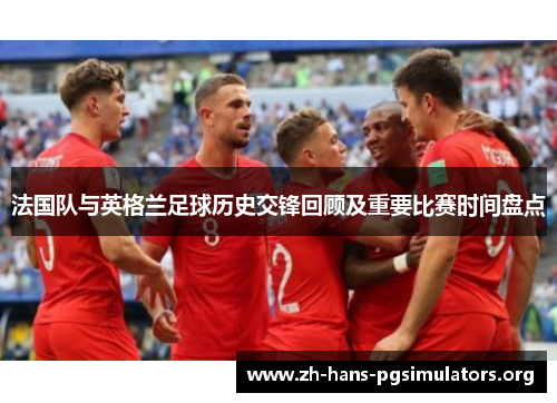法国队与英格兰足球历史交锋回顾及重要比赛时间盘点