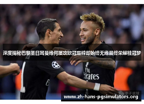 深度揭秘巴黎圣日耳曼缘何屡攻欧冠巅峰却始终无缘最终荣耀桂冠梦