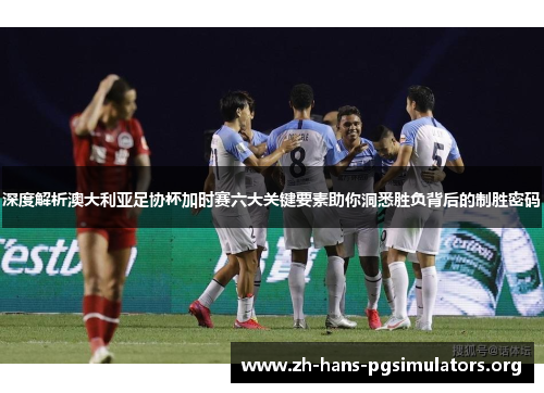 深度解析澳大利亚足协杯加时赛六大关键要素助你洞悉胜负背后的制胜密码