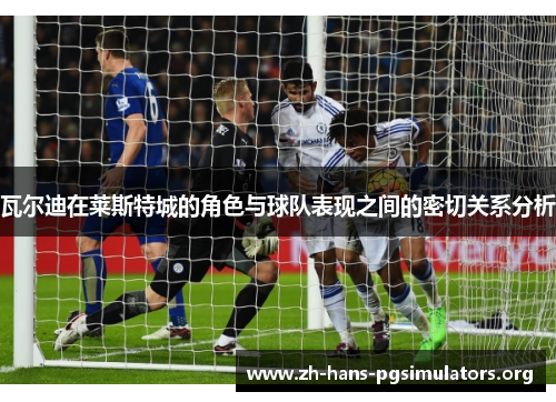 瓦尔迪在莱斯特城的角色与球队表现之间的密切关系分析